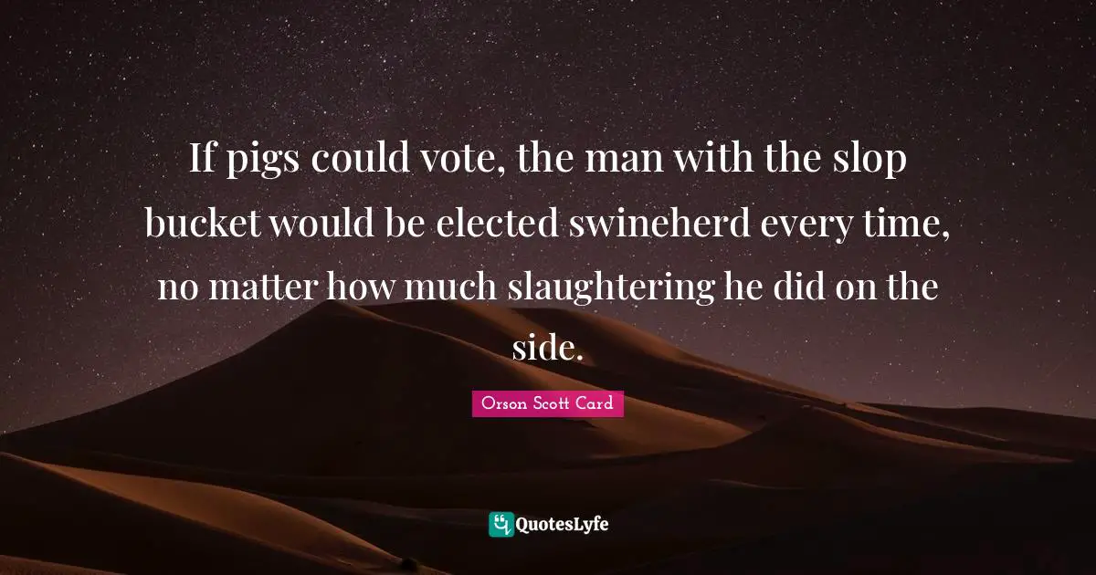 Orson Scott Card Quotes: "If pigs could vote, the man with the slop bucket would be elected swineherd every time, no matter how much slaughtering he did on the side."
