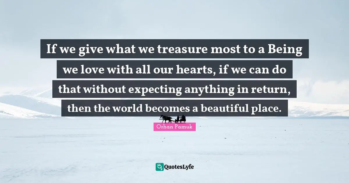 If we give what we treasure most to a Being we love with all our hearts, if we can do that without expecting anything in return, then the world becomes a beautiful place.