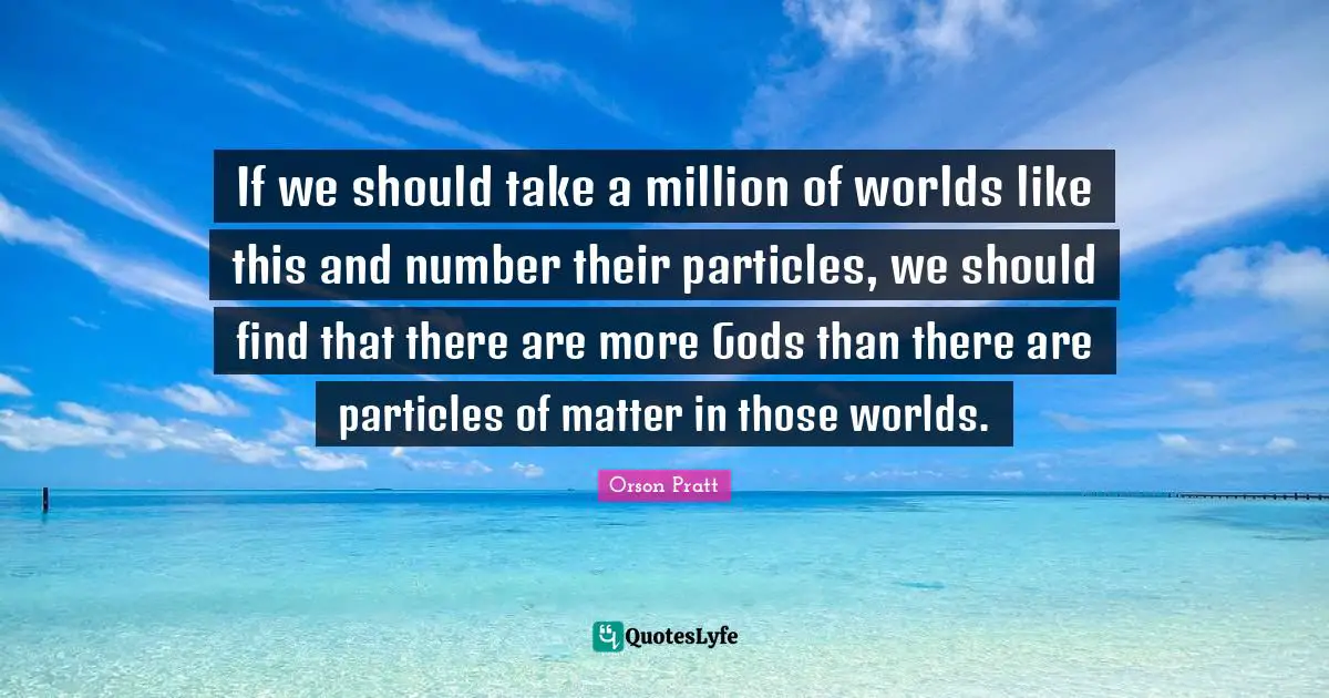 If we should take a million of worlds like this and number their particles, we should find that there are more Gods than there are particles of matter in those worlds.