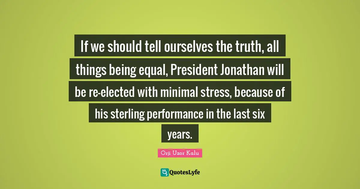 If we should tell ourselves the truth, all things being equal, President Jonathan will be re-elected with minimal stress, because of his sterling performance in the last six years.