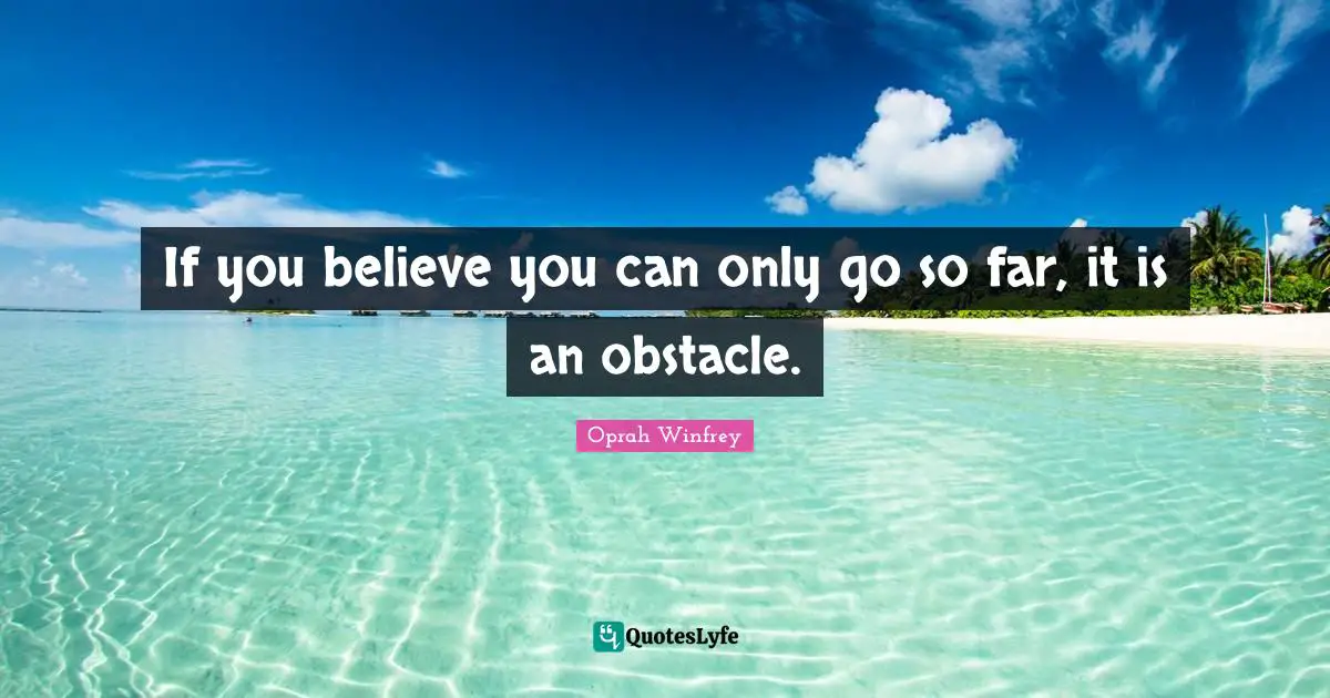 If you believe you can only go so far, it is an obstacle.