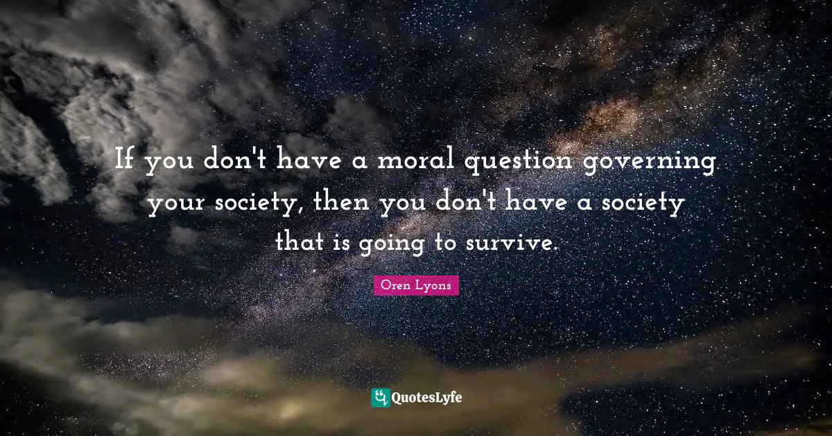 Oren Lyons Quotes: "If you don't have a moral question governing your society, then you don't have a society that is going to survive."