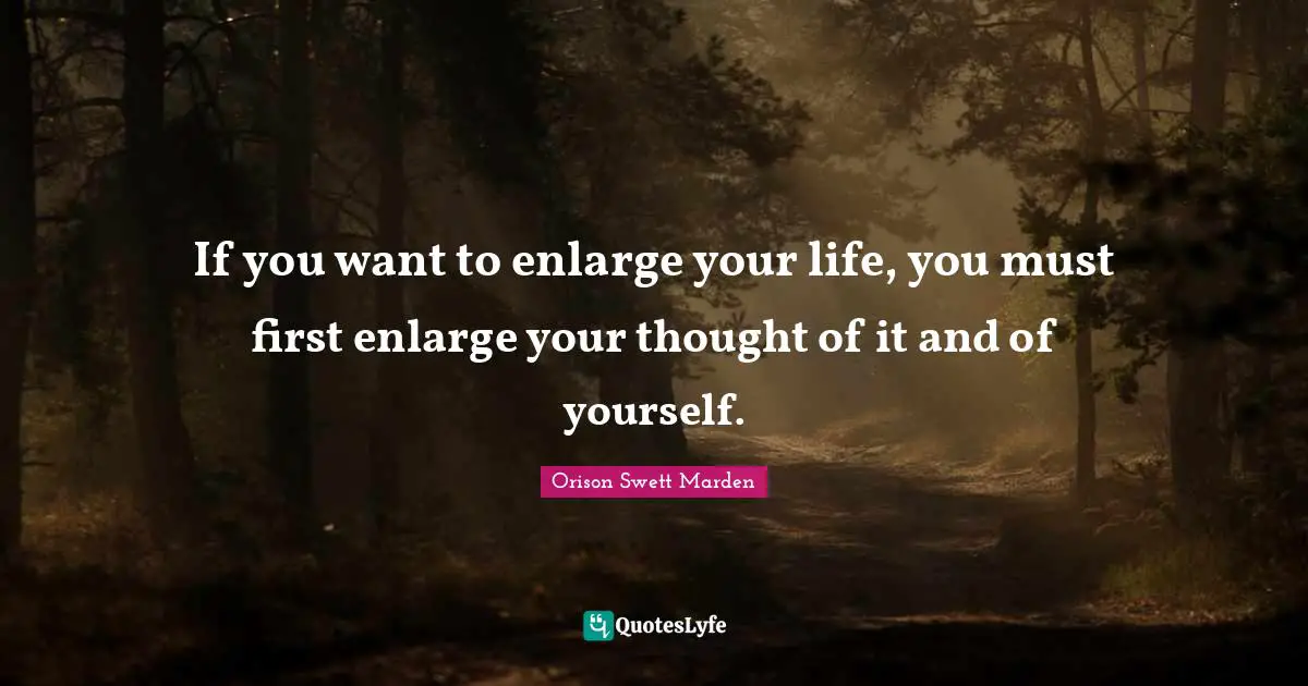 Orison Swett Marden Quotes: "If you want to enlarge your life, you must first enlarge your thought of it and of yourself."