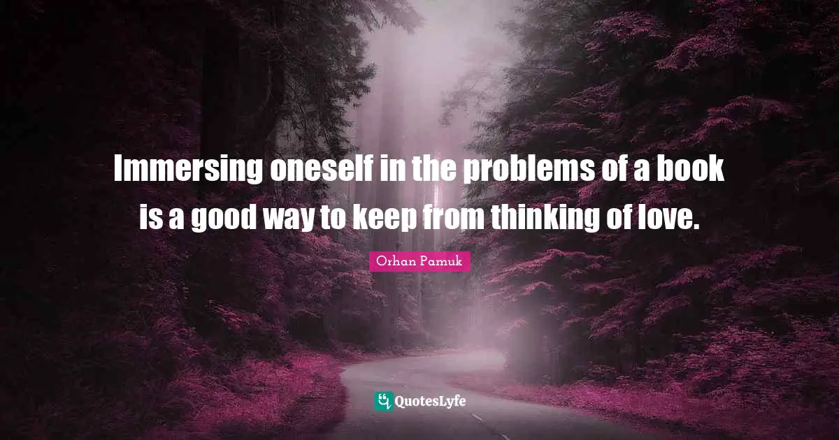 Immersing oneself in the problems of a book is a good way to keep from thinking of love.
