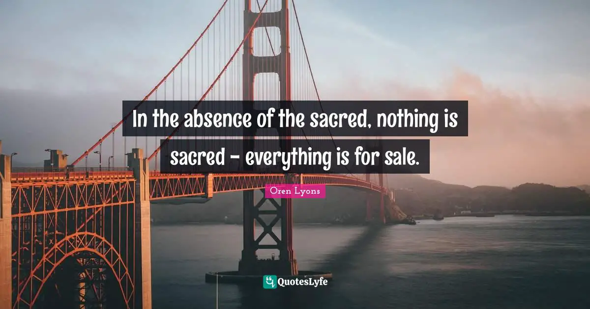 Oren Lyons Quotes: "In the absence of the sacred, nothing is sacred - everything is for sale."