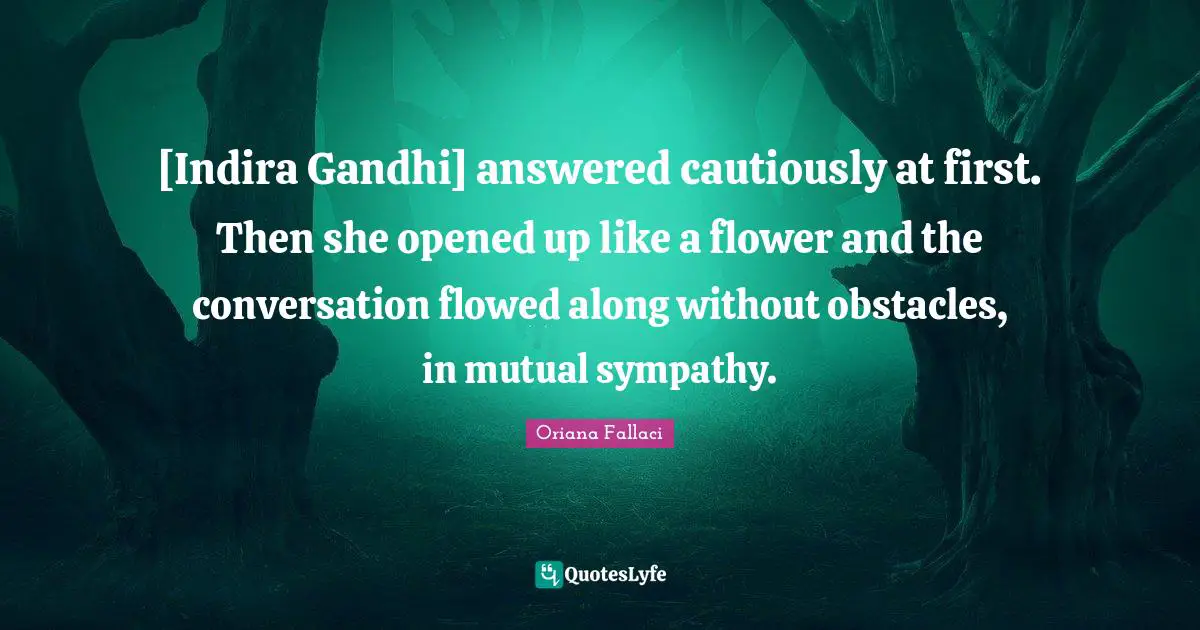 [Indira Gandhi] answered cautiously at first. Then she opened up like a flower and the conversation flowed along without obstacles, in mutual sympathy.