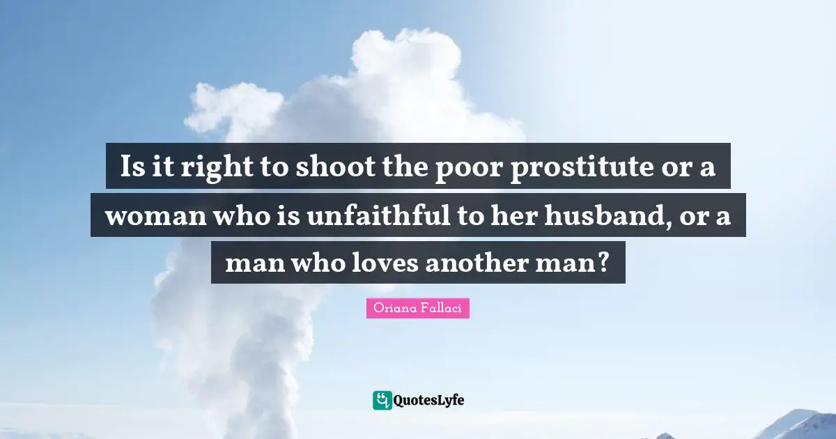 Oriana Fallaci Quotes: "Is it right to shoot the poor prostitute or a woman who is unfaithful to her husband, or a man who loves another man?"