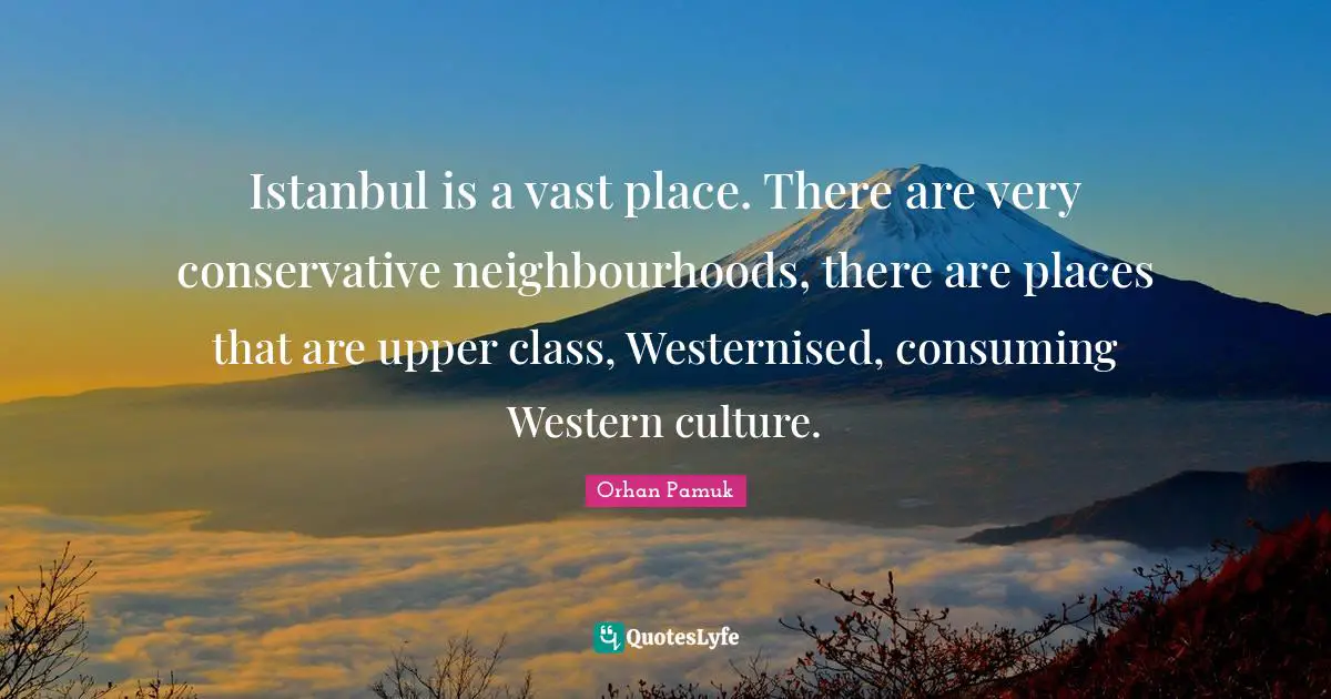 Upper Class Quotes: "Istanbul is a vast place. There are very conservative neighbourhoods, there are places that are upper class, Westernised, consuming Western culture."