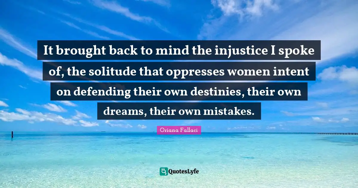 Oriana Fallaci Quotes: "It brought back to mind the injustice I spoke of, the solitude that oppresses women intent on defending their own destinies, their own dreams, their own mistakes."