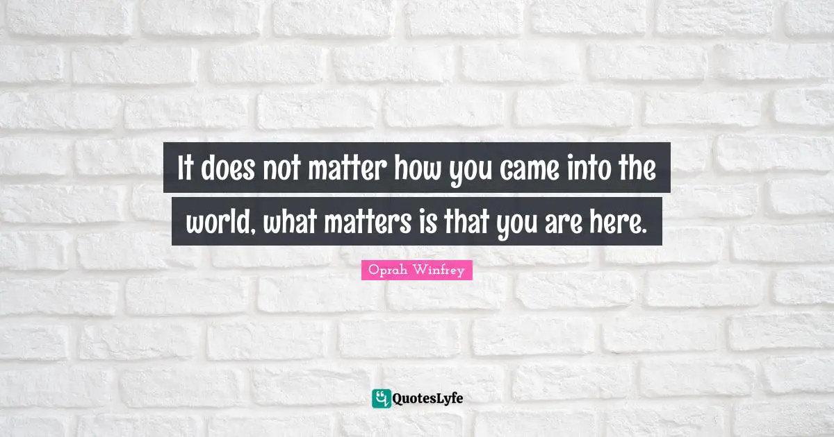 It does not matter how you came into the world, what matters is that you are here.