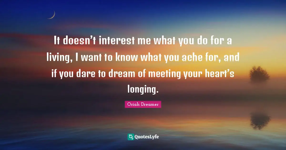 Dare To Dream Quotes: "It doesn’t interest me what you do for a living, I want to know what you ache for, and if you dare to dream of meeting your heart’s longing."