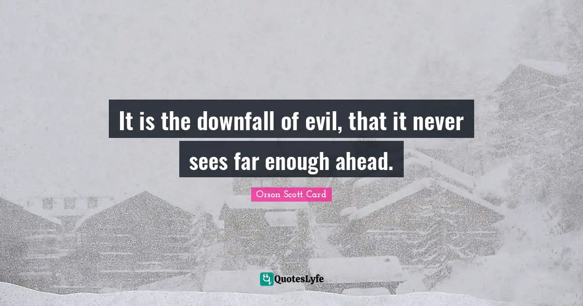 It is the downfall of evil, that it never sees far enough ahead.