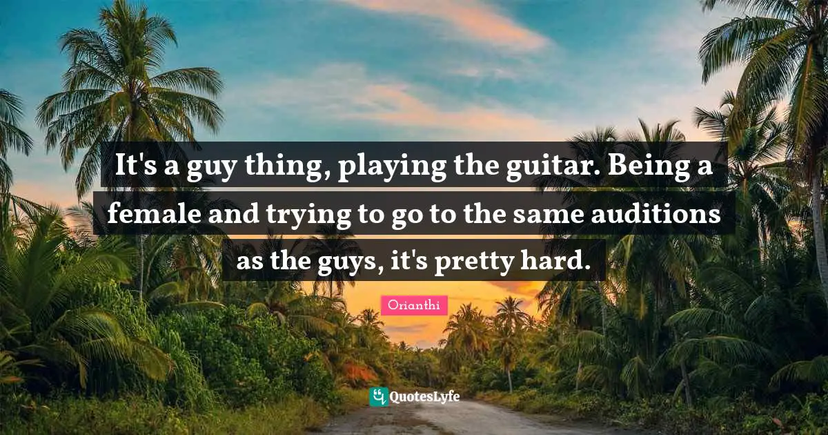 Orianthi Quotes: "It's a guy thing, playing the guitar. Being a female and trying to go to the same auditions as the guys, it's pretty hard."