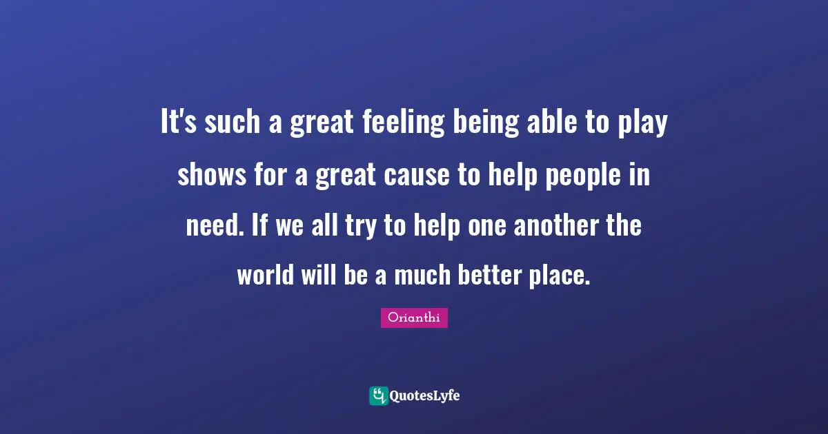 Orianthi Quotes: "It's such a great feeling being able to play shows for a great cause to help people in need. If we all try to help one another the world will be a much better place."