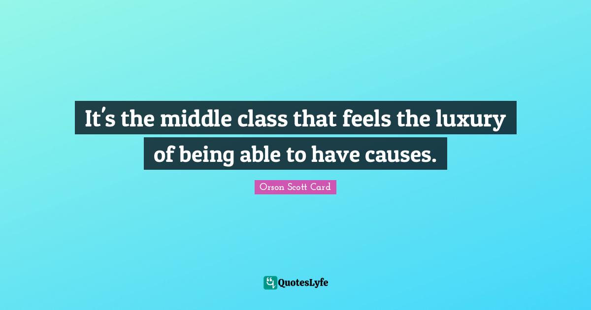 It's the middle class that feels the luxury of being able to have causes.