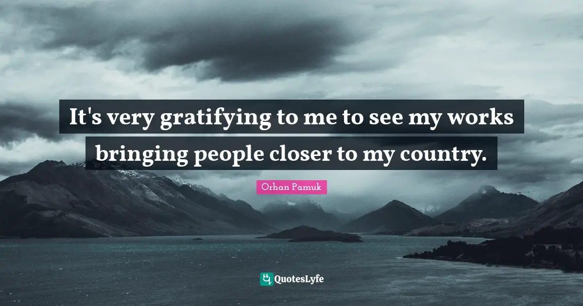 It's very gratifying to me to see my works bringing people closer to my country.