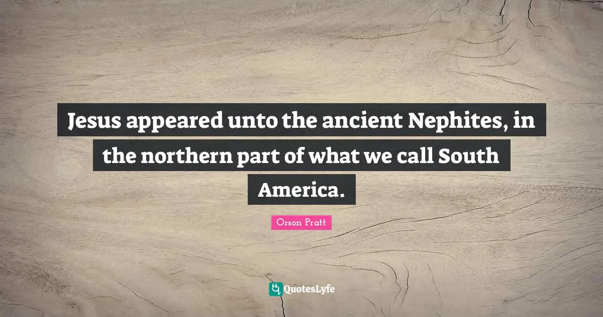 Orson Pratt Quotes: Jesus appeared unto the ancient Nephites, in the northern part of what we call South America.