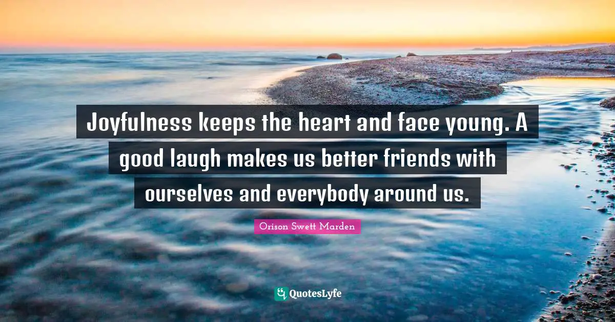 Orison Swett Marden Quotes: "Joyfulness keeps the heart and face young. A good laugh makes us better friends with ourselves and everybody around us."