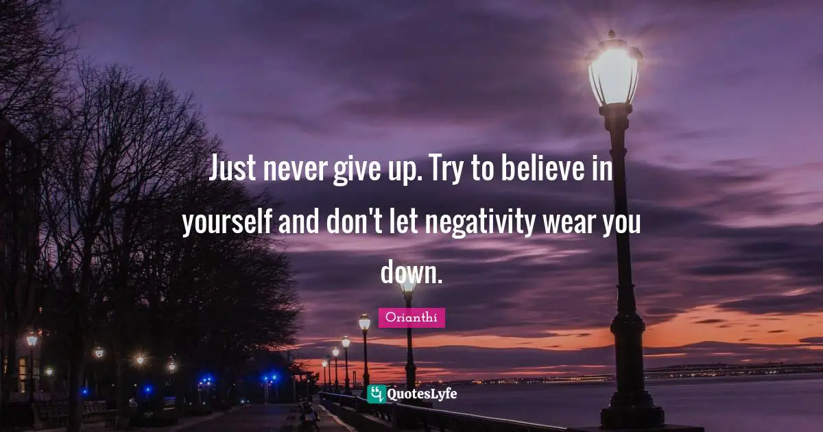 Orianthi Quotes: "Just never give up. Try to believe in yourself and don't let negativity wear you down."