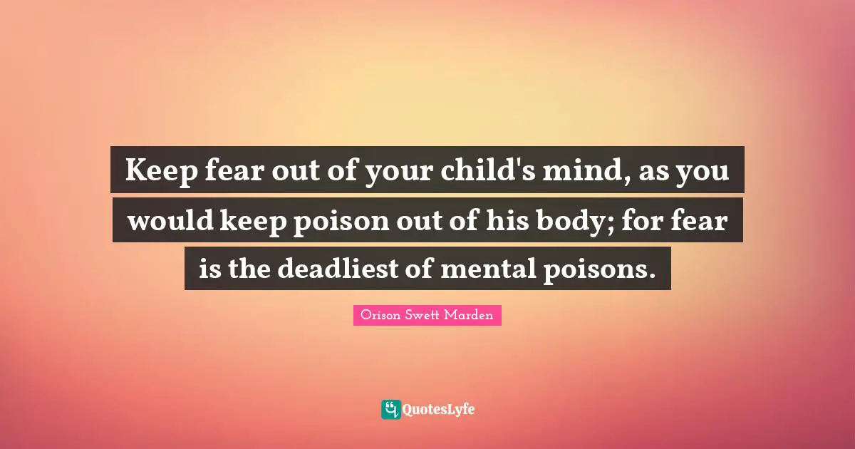 Keep fear out of your child's mind, as you would keep poison out of his body; for fear is the deadliest of mental poisons.