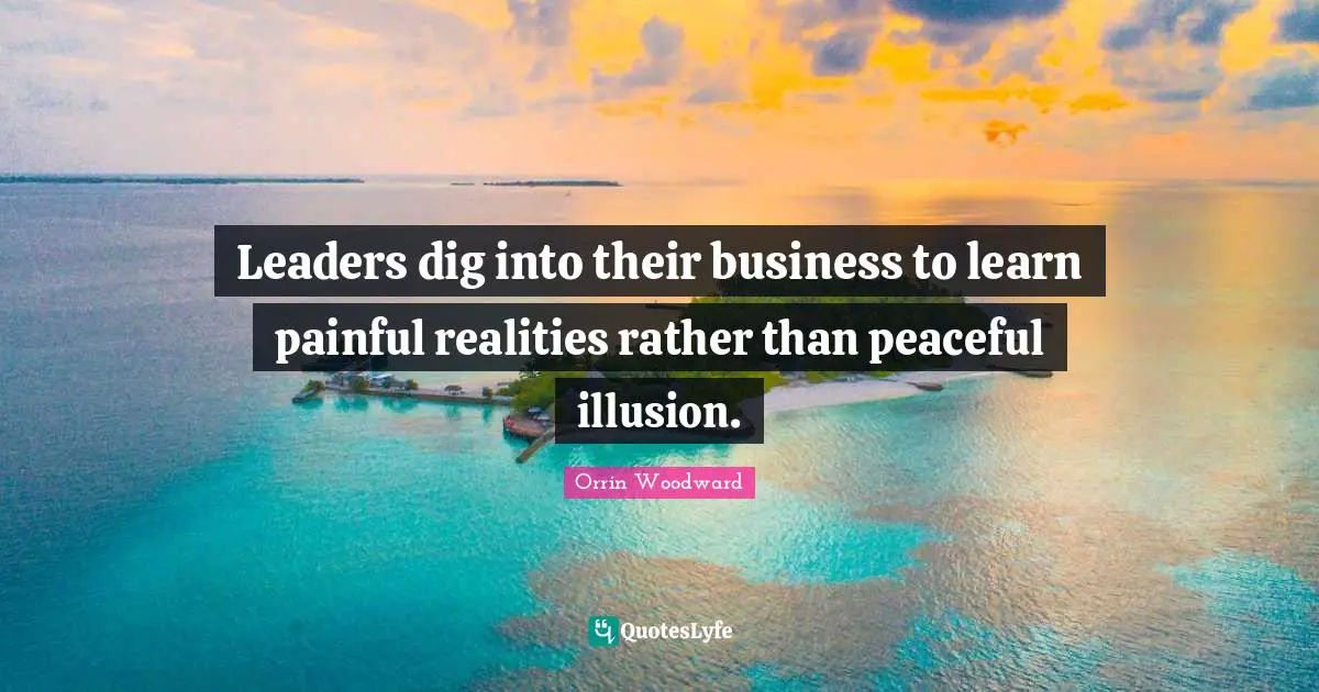 Leaders dig into their business to learn painful realities rather than peaceful illusion.