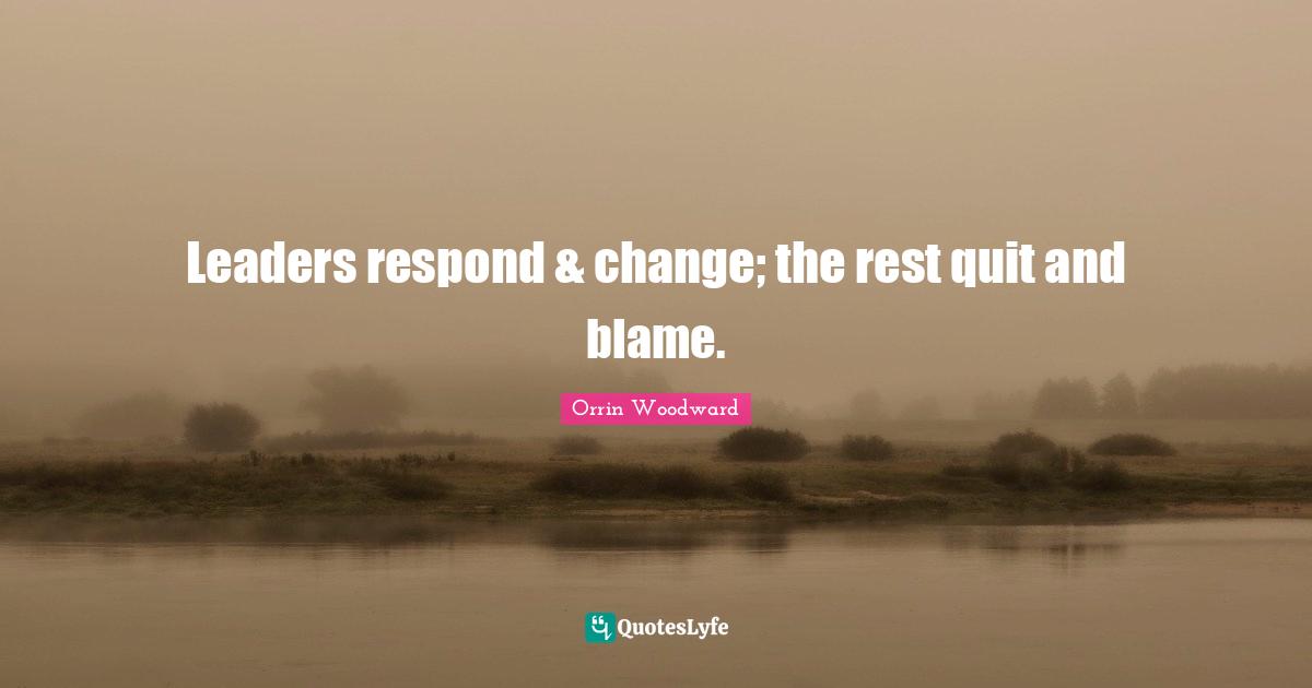 Leaders respond & change; the rest quit and blame.