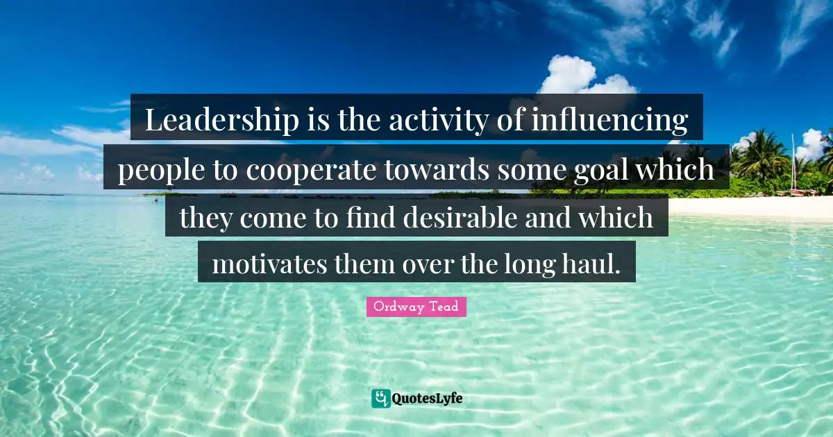 Desirable Quotes: "Leadership is the activity of influencing people to cooperate towards some goal which they come to find desirable and which motivates them over the long haul."