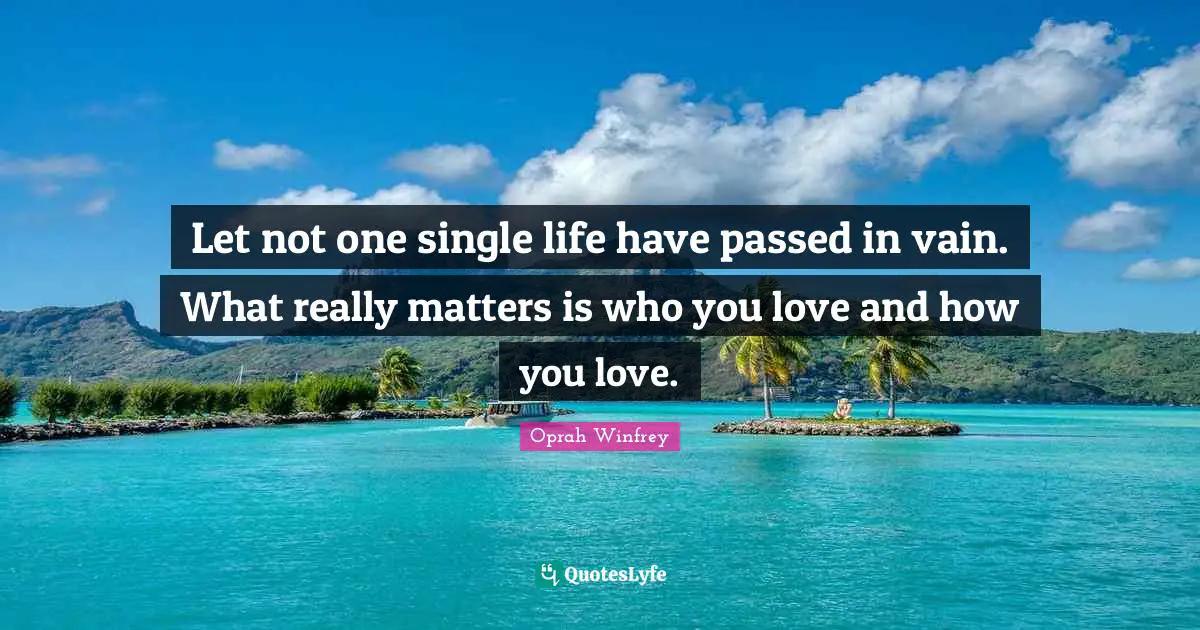 Let not one single life have passed in vain. What really matters is who you love and how you love.