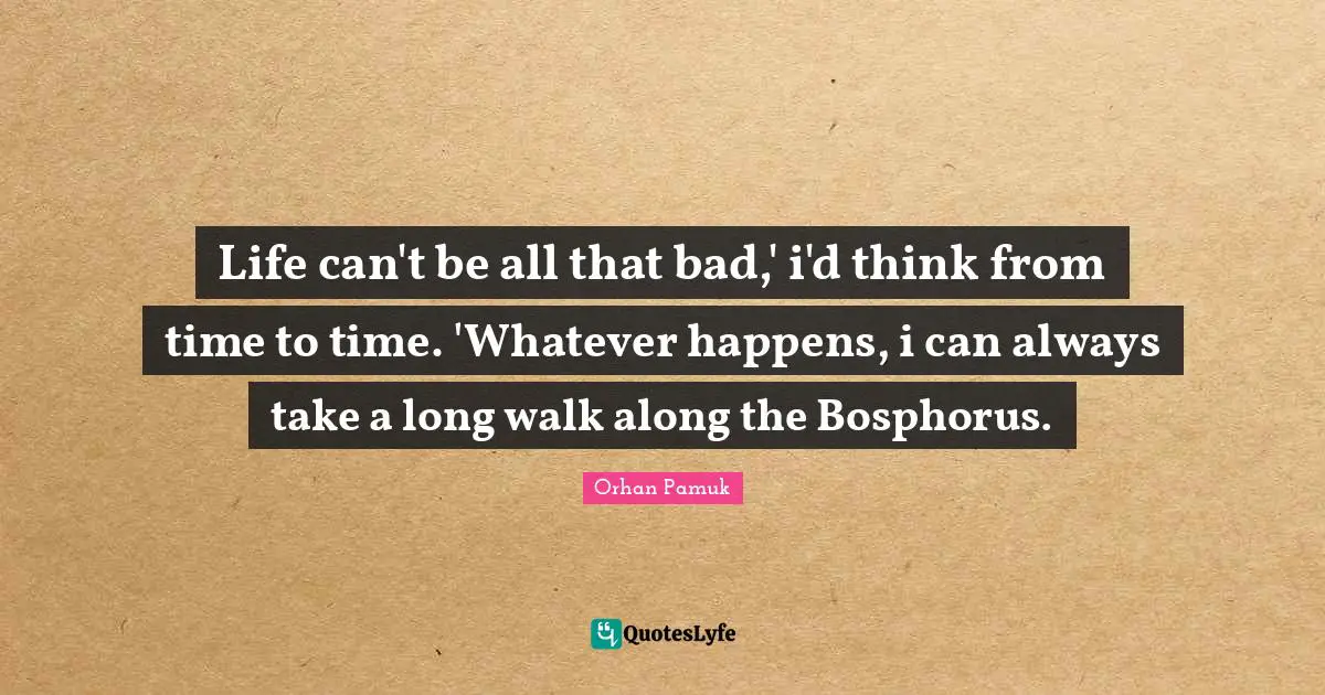 Happens Quotes: "Life can't be all that bad,' i'd think from time to time. 'Whatever happens, i can always take a long walk along the Bosphorus."