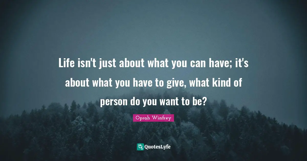 Life isn't just about what you can have; it's about what you have to give, what kind of person do you want to be?