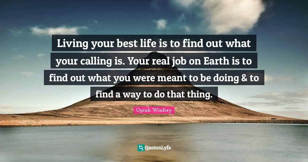 Living your best life is to find out what your calling is. Your real job on Earth is to find out what you were meant to be doing & to find a way to do that thing.