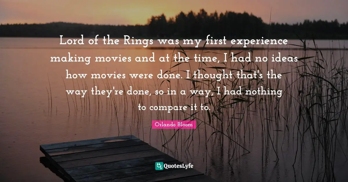 Lord of the Rings was my first experience making movies and at the time, I had no ideas how movies were done. I thought that's the way they're done, so in a way, I had nothing to compare it to.