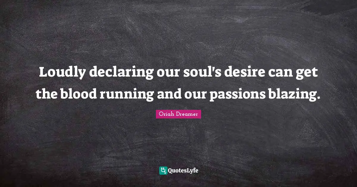 Loudly declaring our soul's desire can get the blood running and our passions blazing.