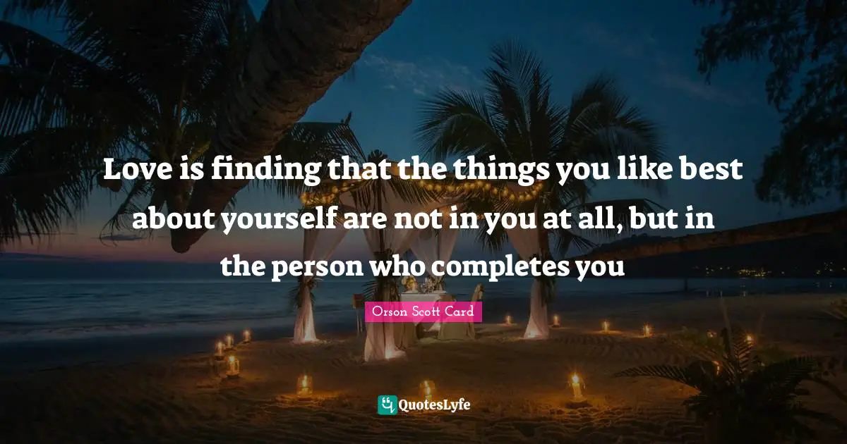 Love is finding that the things you like best about yourself are not in you at all, but in the person who completes you