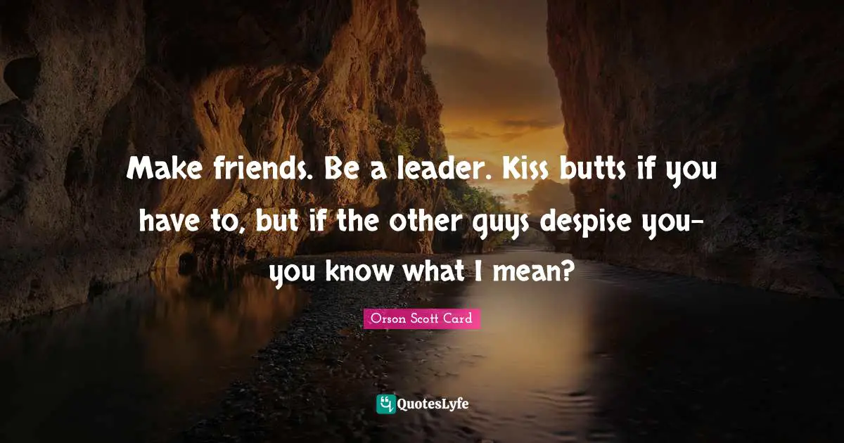 Make friends. Be a leader. Kiss butts if you have to, but if the other guys despise you-you know what I mean?