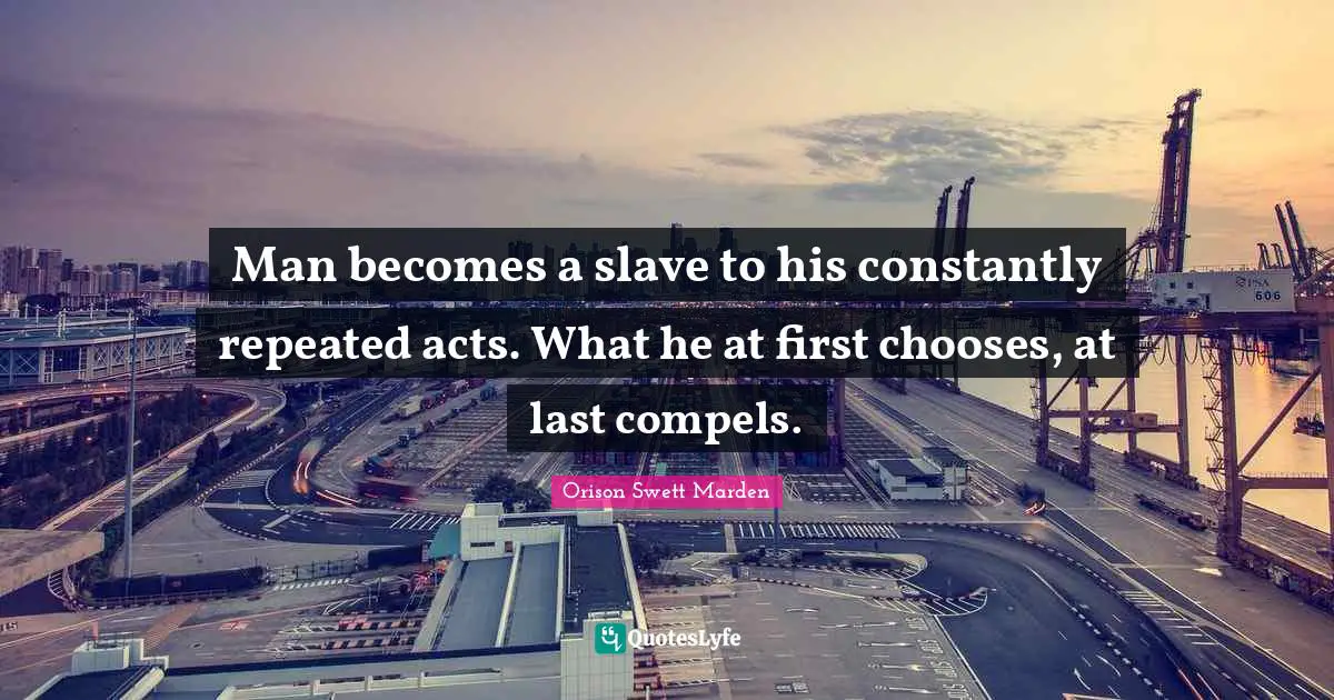 Orison Swett Marden Quotes: "Man becomes a slave to his constantly repeated acts. What he at first chooses, at last compels."