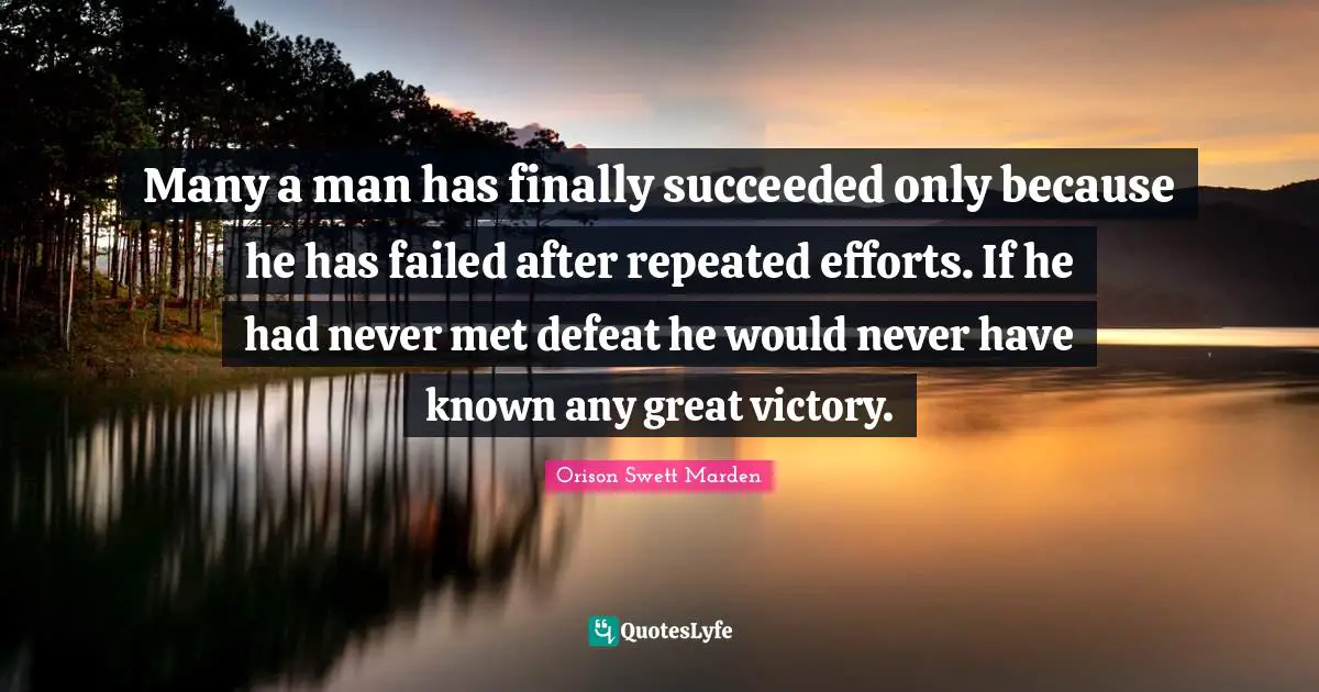 Many a man has finally succeeded only because he has failed after repeated efforts. If he had never met defeat he would never have known any great victory.