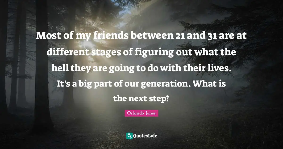 Most of my friends between 21 and 31 are at different stages of figuring out what the hell they are going to do with their lives. It's a big part of our generation. What is the next step?