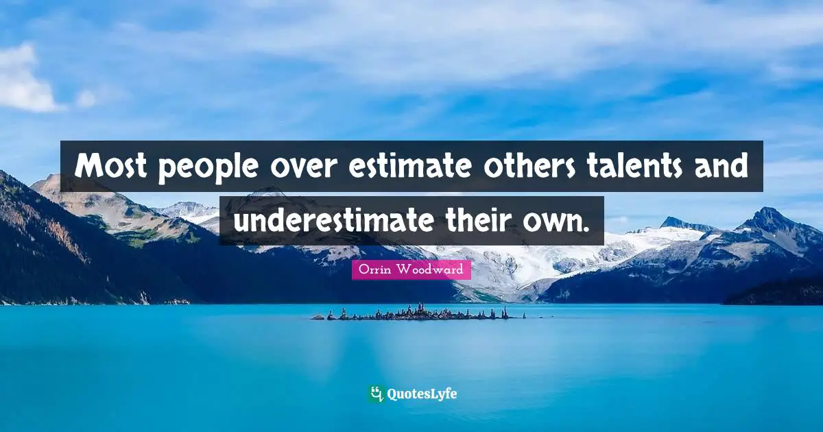 Most people over estimate others talents and underestimate their own.