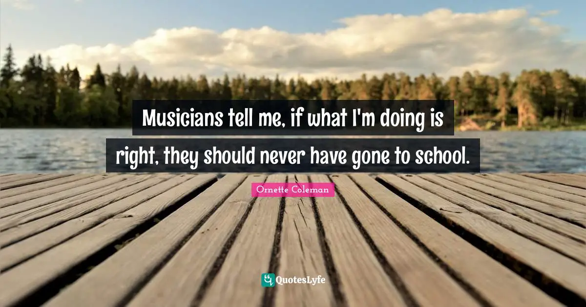 Ornette Coleman Quotes: "Musicians tell me, if what I'm doing is right, they should never have gone to school."
