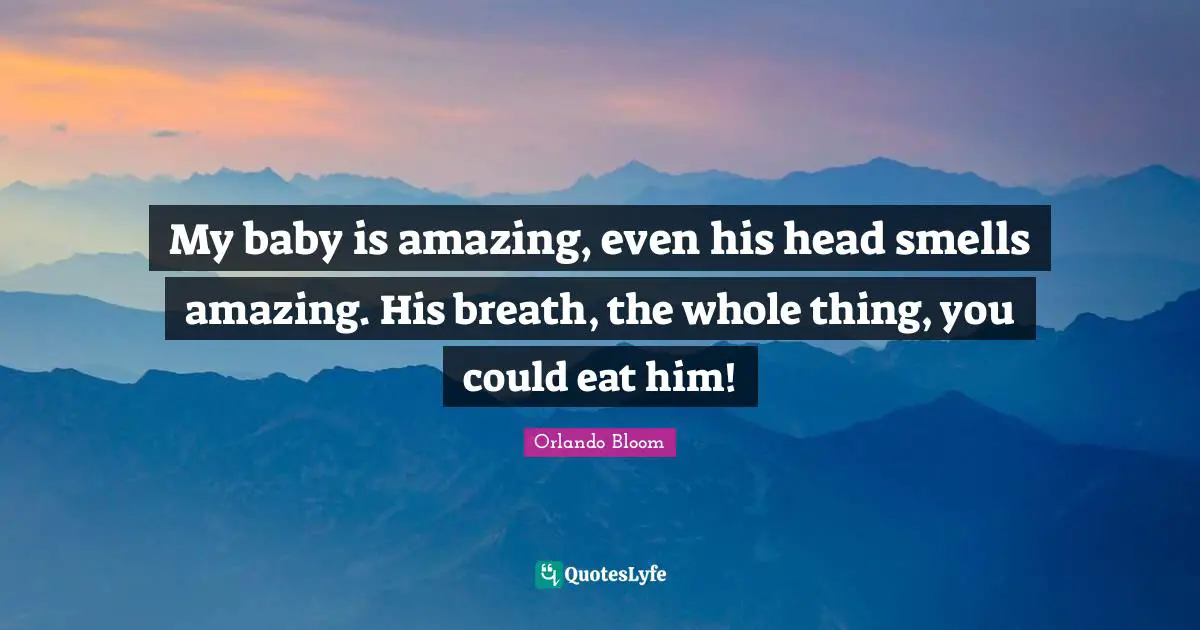 My baby is amazing, even his head smells amazing. His breath, the whole thing, you could eat him!