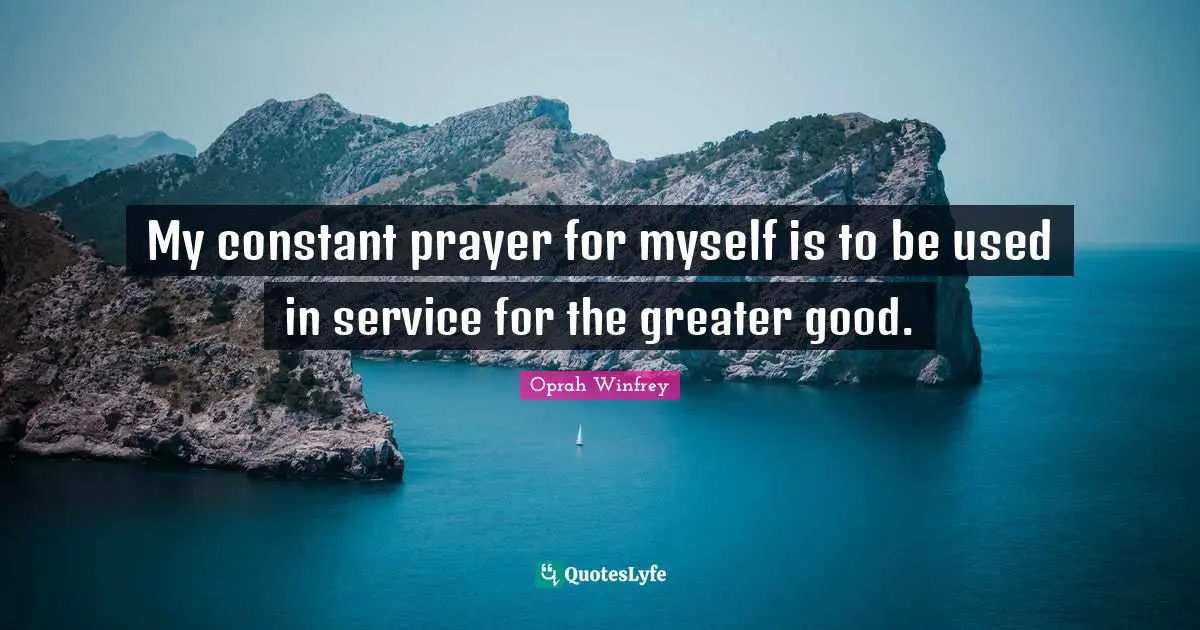 My constant prayer for myself is to be used in service for the greater good.