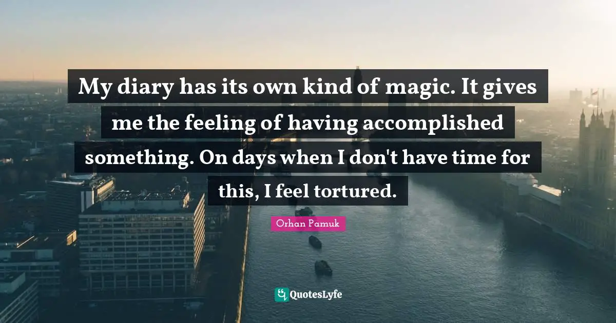 My diary has its own kind of magic. It gives me the feeling of having accomplished something. On days when I don't have time for this, I feel tortured.