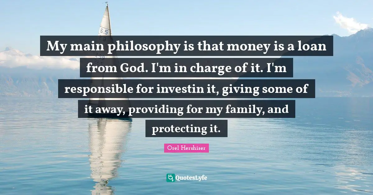 My main philosophy is that money is a loan from God. I'm in charge of it. I'm responsible for investin it, giving some of it away, providing for my family, and protecting it.