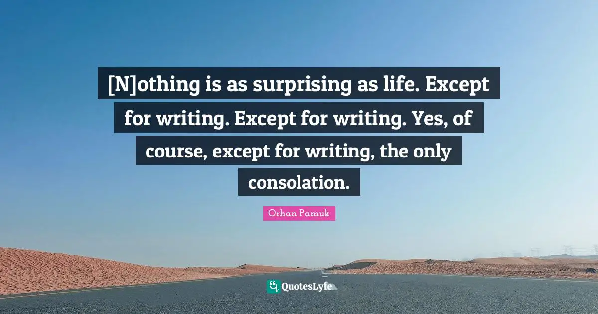 [N]othing is as surprising as life. Except for writing. Except for writing. Yes, of course, except for writing, the only consolation.