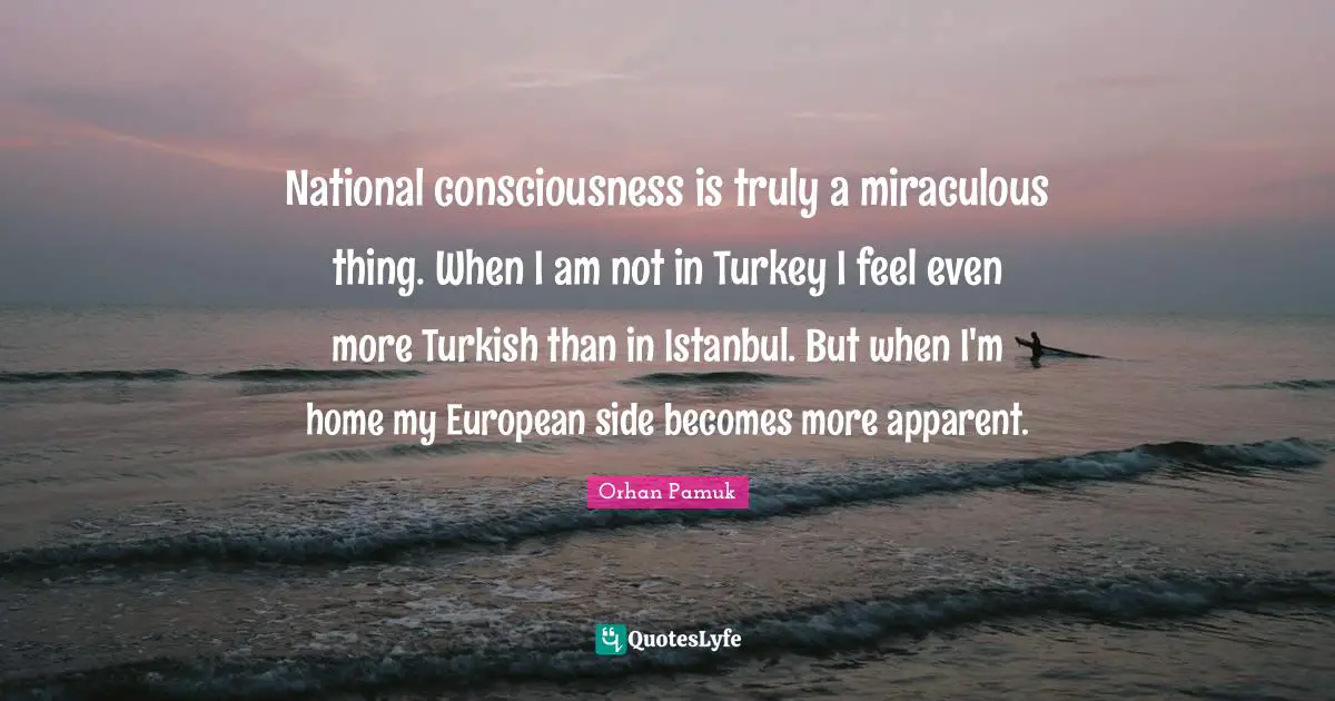 Turkeys Quotes: "National consciousness is truly a miraculous thing. When I am not in Turkey I feel even more Turkish than in Istanbul. But when I'm home my European side becomes more apparent."