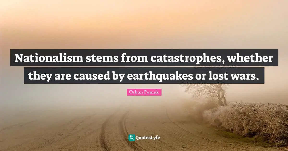 Nationalism stems from catastrophes, whether they are caused by earthquakes or lost wars.