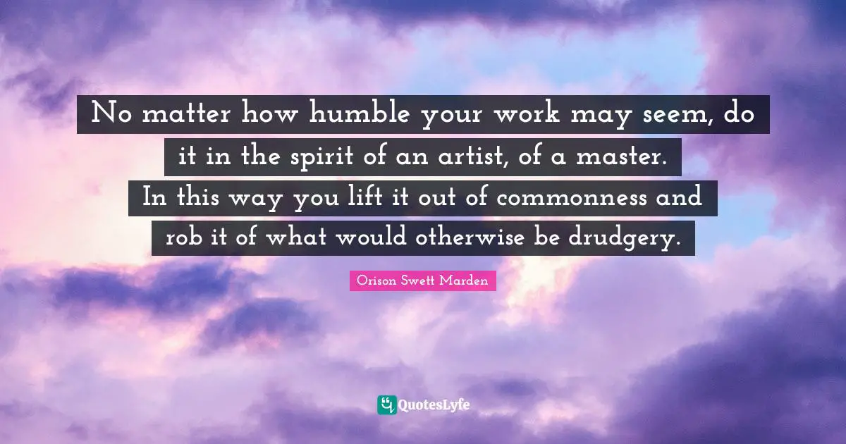 Drudgery Quotes: "No matter how humble your work may seem, do it in the spirit of an artist, of a master. In this way you lift it out of commonness and rob it of what would otherwise be drudgery."