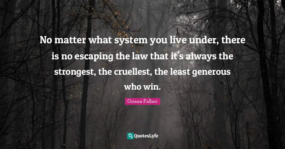 Oriana Fallaci Quotes: "No matter what system you live under, there is no escaping the law that it's always the strongest, the cruellest, the least generous who win."