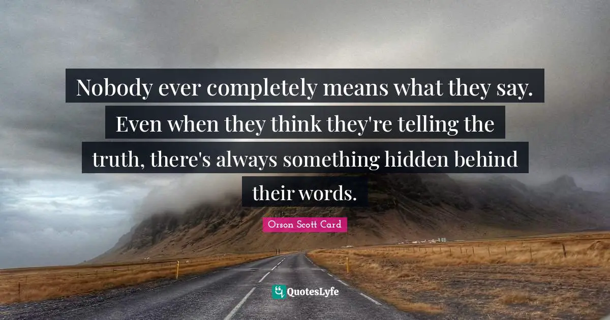 Nobody ever completely means what they say. Even when they think they're telling the truth, there's always something hidden behind their words.